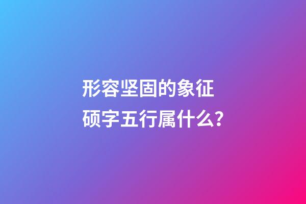 形容坚固的象征 硕字五行属什么？